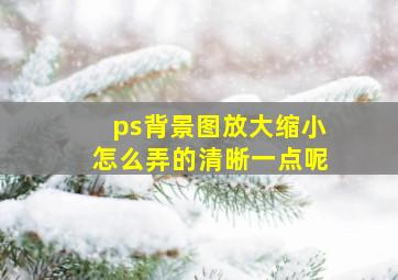 ps背景图放大缩小怎么弄的清晰一点呢