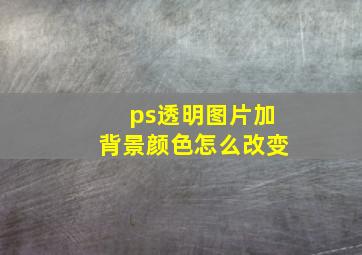 ps透明图片加背景颜色怎么改变