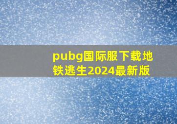 pubg国际服下载地铁逃生2024最新版