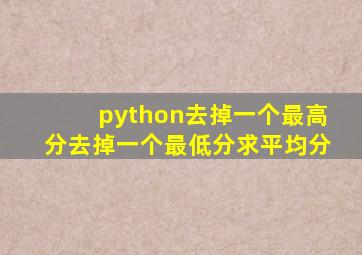 python去掉一个最高分去掉一个最低分求平均分