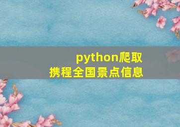 python爬取携程全国景点信息