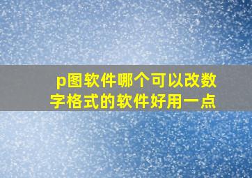 p图软件哪个可以改数字格式的软件好用一点