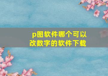 p图软件哪个可以改数字的软件下载