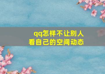 qq怎样不让别人看自己的空间动态