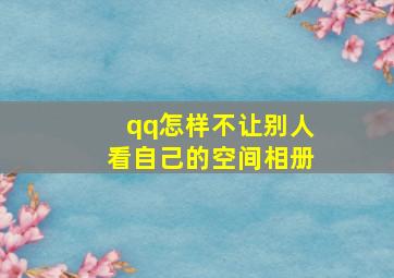 qq怎样不让别人看自己的空间相册