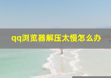 qq浏览器解压太慢怎么办