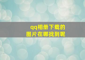 qq相册下载的图片在哪找到呢