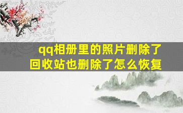 qq相册里的照片删除了回收站也删除了怎么恢复