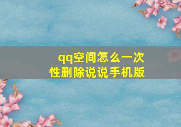 qq空间怎么一次性删除说说手机版