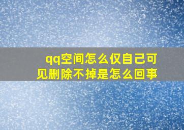 qq空间怎么仅自己可见删除不掉是怎么回事