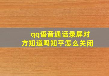 qq语音通话录屏对方知道吗知乎怎么关闭