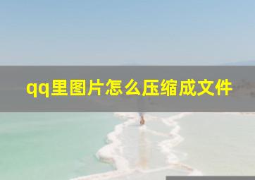 qq里图片怎么压缩成文件