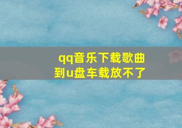 qq音乐下载歌曲到u盘车载放不了