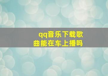 qq音乐下载歌曲能在车上播吗