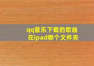 qq音乐下载的歌曲在ipad哪个文件夹