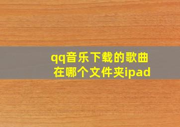 qq音乐下载的歌曲在哪个文件夹ipad