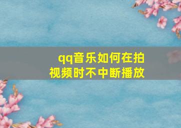 qq音乐如何在拍视频时不中断播放