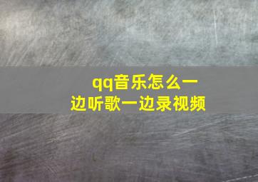 qq音乐怎么一边听歌一边录视频