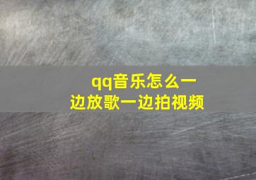 qq音乐怎么一边放歌一边拍视频