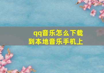 qq音乐怎么下载到本地音乐手机上