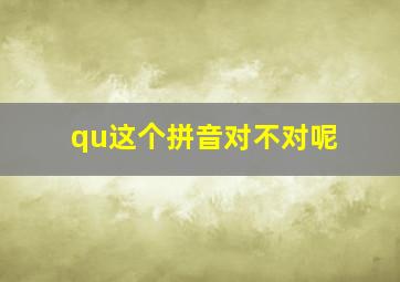 qu这个拼音对不对呢