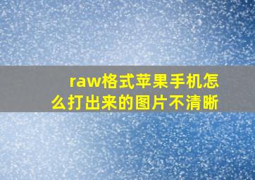 raw格式苹果手机怎么打出来的图片不清晰