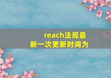 reach法规最新一次更新时间为