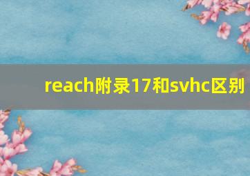 reach附录17和svhc区别