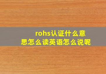 rohs认证什么意思怎么读英语怎么说呢