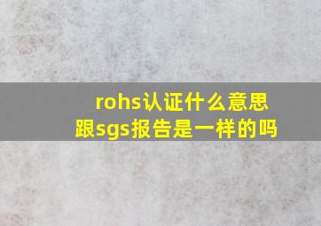 rohs认证什么意思跟sgs报告是一样的吗