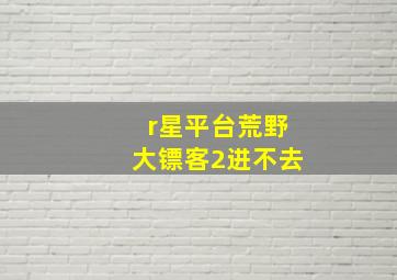 r星平台荒野大镖客2进不去