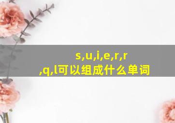 s,u,i,e,r,r,q,l可以组成什么单词