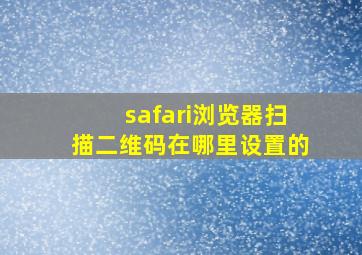 safari浏览器扫描二维码在哪里设置的