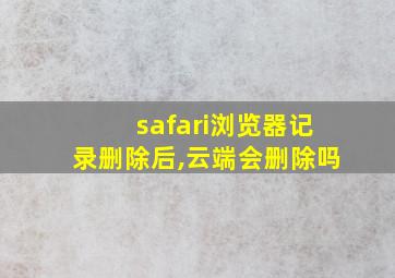 safari浏览器记录删除后,云端会删除吗