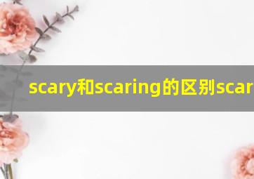 scary和scaring的区别scaring