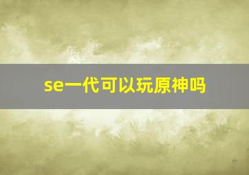 se一代可以玩原神吗