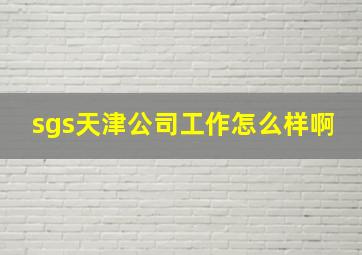 sgs天津公司工作怎么样啊