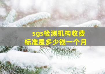 sgs检测机构收费标准是多少钱一个月