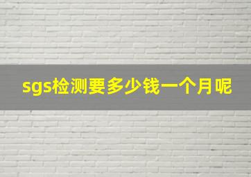 sgs检测要多少钱一个月呢