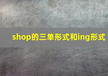 shop的三单形式和ing形式