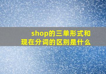 shop的三单形式和现在分词的区别是什么