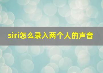 siri怎么录入两个人的声音