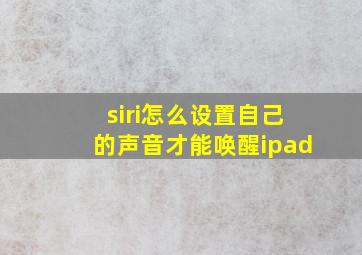 siri怎么设置自己的声音才能唤醒ipad