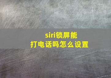 siri锁屏能打电话吗怎么设置