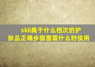 skii属于什么档次的护肤品正确步骤面霜什么时侯用