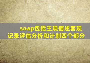 soap包括主观描述客观记录评估分析和计划四个部分