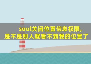 soul关闭位置信息权限,是不是别人就看不到我的位置了