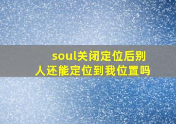 soul关闭定位后别人还能定位到我位置吗