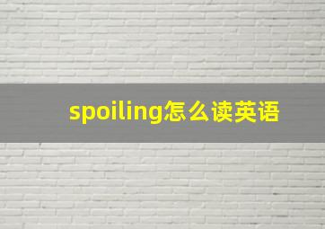 spoiling怎么读英语