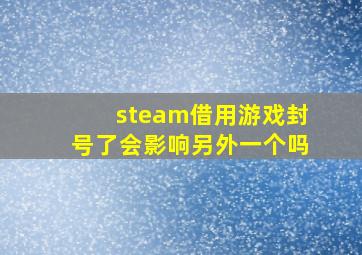 steam借用游戏封号了会影响另外一个吗